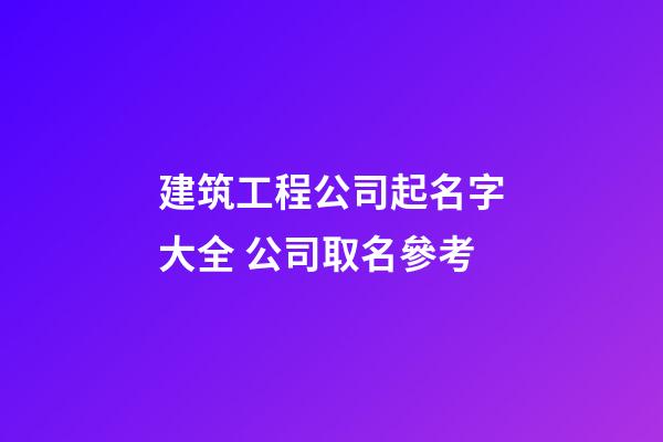 建筑工程公司起名字大全 公司取名參考-第1張-公司起名-玄機派